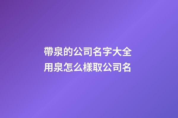 帶泉的公司名字大全 用泉怎么樣取公司名-第1張-公司起名-玄機派